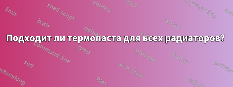 Подходит ли термопаста для всех радиаторов?