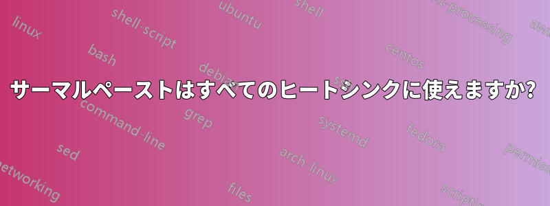 サーマルペーストはすべてのヒートシンクに使えますか?