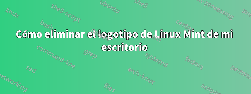 Cómo eliminar el logotipo de Linux Mint de mi escritorio