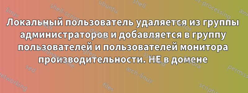 Локальный пользователь удаляется из группы администраторов и добавляется в группу пользователей и пользователей монитора производительности. НЕ в домене