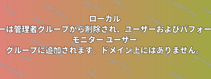 ローカル ユーザーは管理者グループから削除され、ユーザーおよびパフォーマンス モニター ユーザー グループに追加されます。ドメイン上にはありません。