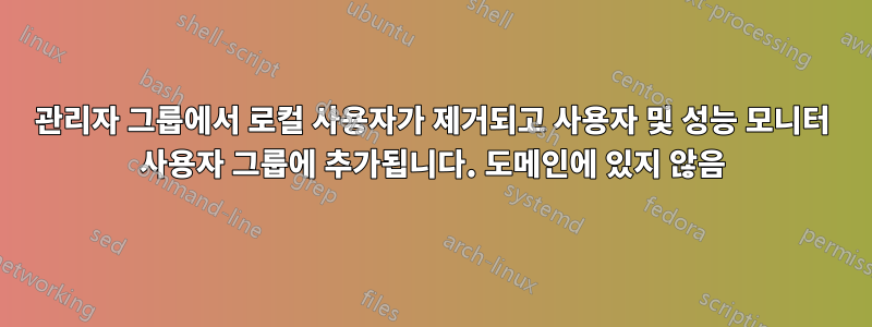 관리자 그룹에서 로컬 사용자가 제거되고 사용자 및 성능 모니터 사용자 그룹에 추가됩니다. 도메인에 있지 않음