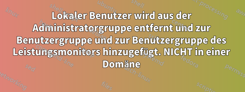 Lokaler Benutzer wird aus der Administratorgruppe entfernt und zur Benutzergruppe und zur Benutzergruppe des Leistungsmonitors hinzugefügt. NICHT in einer Domäne