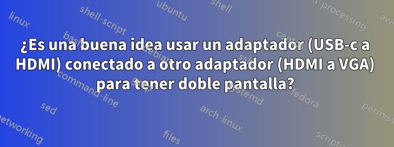 ¿Es una buena idea usar un adaptador (USB-c a HDMI) conectado a otro adaptador (HDMI a VGA) para tener doble pantalla?