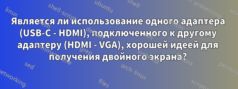 Является ли использование одного адаптера (USB-C - HDMI), подключенного к другому адаптеру (HDMI - VGA), хорошей идеей для получения двойного экрана?