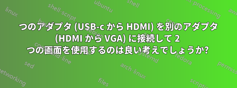 1 つのアダプタ (USB-c から HDMI) を別のアダプタ (HDMI から VGA) に接続して 2 つの画面を使用するのは良い考えでしょうか?