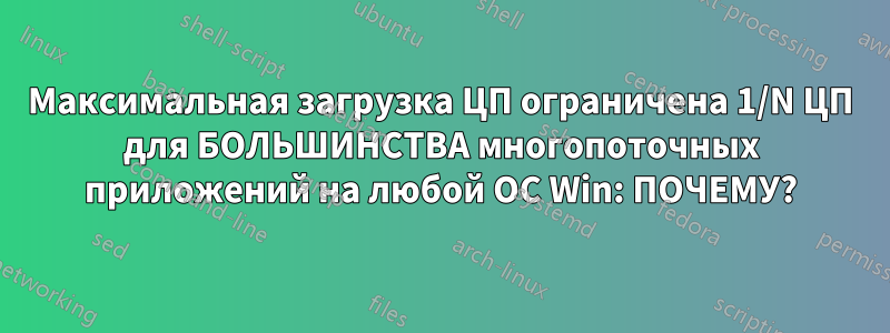 Максимальная загрузка ЦП ограничена 1/N ЦП для БОЛЬШИНСТВА многопоточных приложений на любой ОС Win: ПОЧЕМУ?