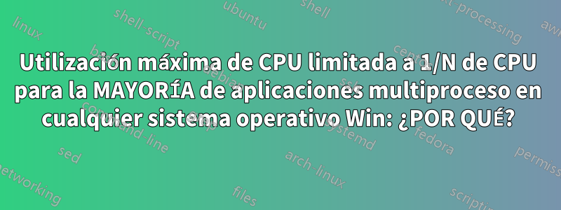 Utilización máxima de CPU limitada a 1/N de CPU para la MAYORÍA de aplicaciones multiproceso en cualquier sistema operativo Win: ¿POR QUÉ?