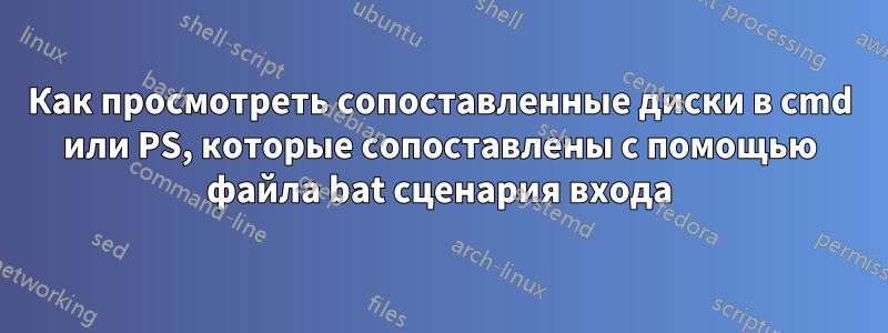 Как просмотреть сопоставленные диски в cmd или PS, которые сопоставлены с помощью файла bat сценария входа