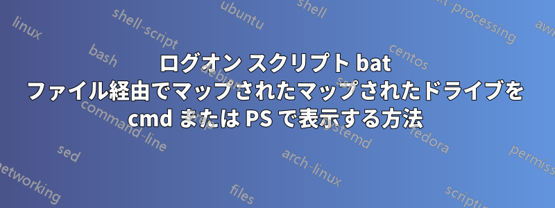 ログオン スクリプト bat ファイル経由でマップされたマップされたドライブを cmd または PS で表示する方法