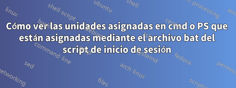 Cómo ver las unidades asignadas en cmd o PS que están asignadas mediante el archivo bat del script de inicio de sesión