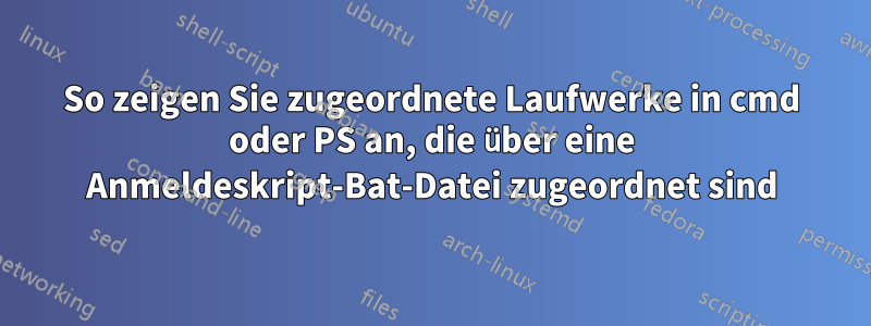 So zeigen Sie zugeordnete Laufwerke in cmd oder PS an, die über eine Anmeldeskript-Bat-Datei zugeordnet sind