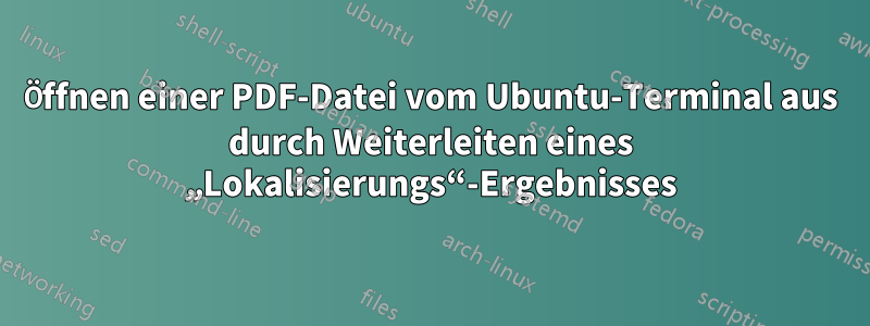 Öffnen einer PDF-Datei vom Ubuntu-Terminal aus durch Weiterleiten eines „Lokalisierungs“-Ergebnisses