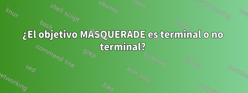 ¿El objetivo MASQUERADE es terminal o no terminal?