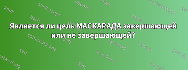 Является ли цель МАСКАРАДА завершающей или не завершающей?