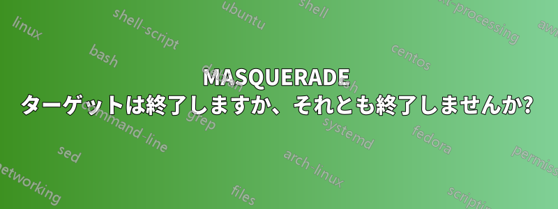 MASQUERADE ターゲットは終了しますか、それとも終了しませんか?