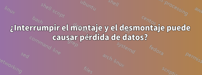 ¿Interrumpir el montaje y el desmontaje puede causar pérdida de datos?