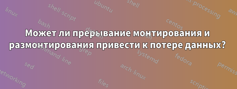 Может ли прерывание монтирования и размонтирования привести к потере данных?