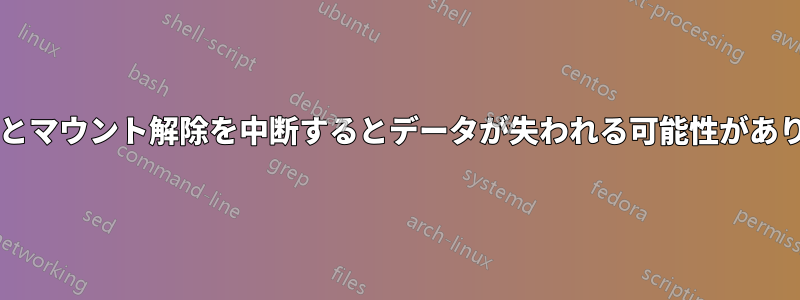 マウントとマウント解除を中断するとデータが失われる可能性がありますか?