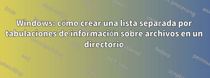 Windows: cómo crear una lista separada por tabulaciones de información sobre archivos en un directorio