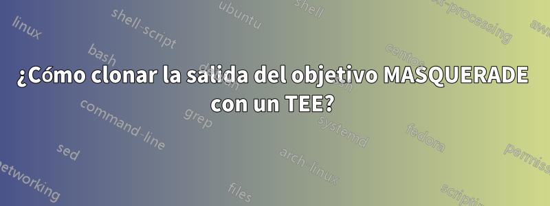 ¿Cómo clonar la salida del objetivo MASQUERADE con un TEE?
