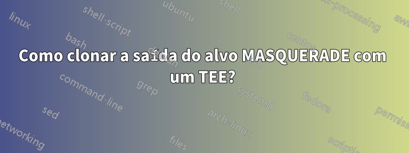 Como clonar a saída do alvo MASQUERADE com um TEE?