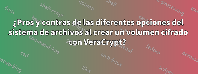 ¿Pros y contras de las diferentes opciones del sistema de archivos al crear un volumen cifrado con VeraCrypt? 