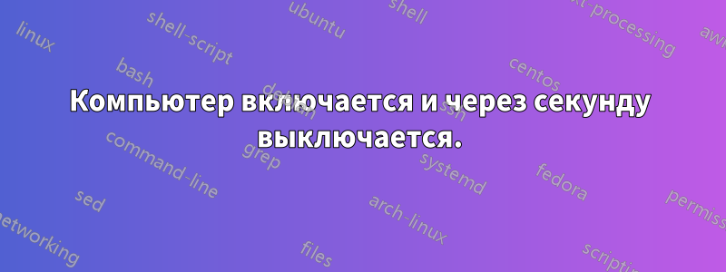 Компьютер включается и через секунду выключается.