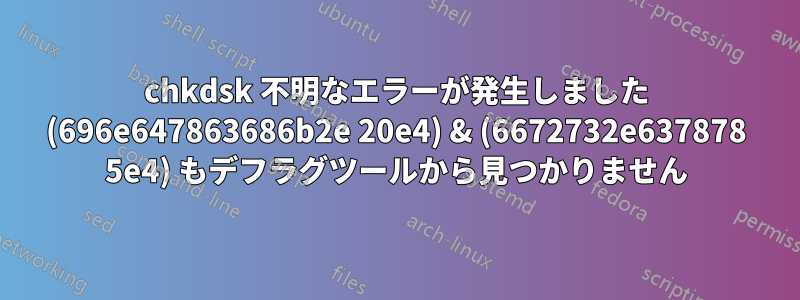 chkdsk 不明なエラーが発生しました (696e647863686b2e 20e4) & (6672732e637878 5e4) もデフラグツールから見つかりません