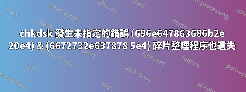 chkdsk 發生未指定的錯誤 (696e647863686b2e 20e4) & (6672732e637878 5e4) 碎片整理程序也遺失