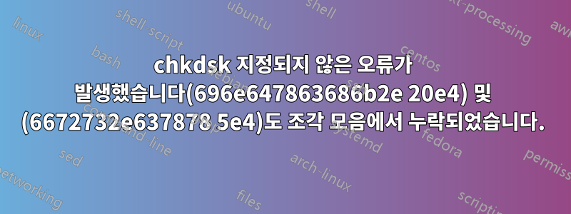 chkdsk 지정되지 않은 오류가 발생했습니다(696e647863686b2e 20e4) 및 (6672732e637878 5e4)도 조각 모음에서 누락되었습니다.