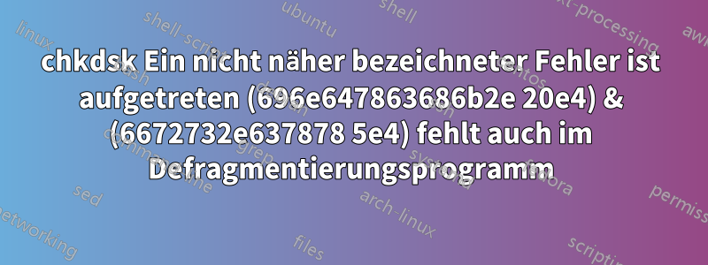 chkdsk Ein nicht näher bezeichneter Fehler ist aufgetreten (696e647863686b2e 20e4) & (6672732e637878 5e4) fehlt auch im Defragmentierungsprogramm