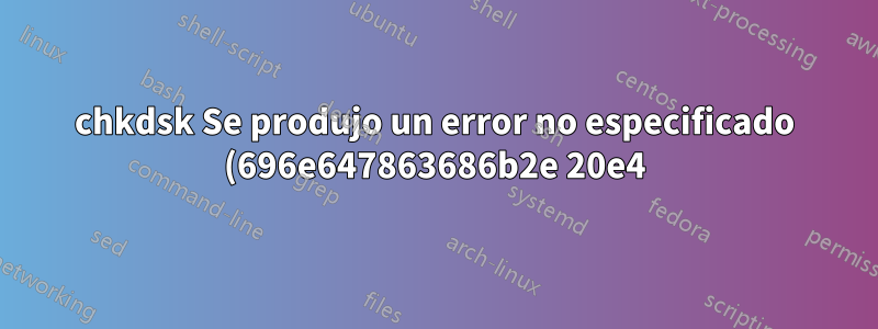 chkdsk Se produjo un error no especificado (696e647863686b2e 20e4) y (6672732e637878 5e4) también faltan en el desfragmentador