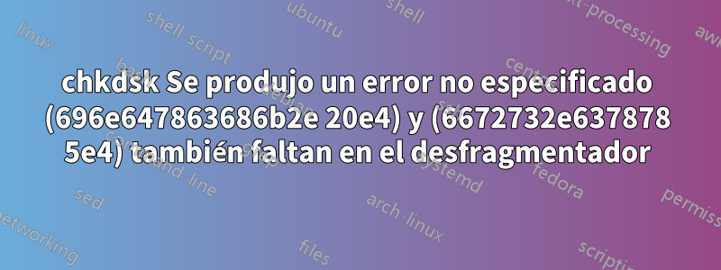 chkdsk Se produjo un error no especificado (696e647863686b2e 20e4) y (6672732e637878 5e4) también faltan en el desfragmentador