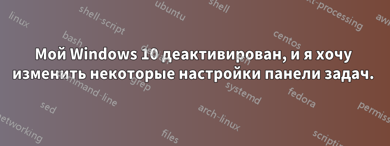 Мой Windows 10 деактивирован, и я хочу изменить некоторые настройки панели задач.