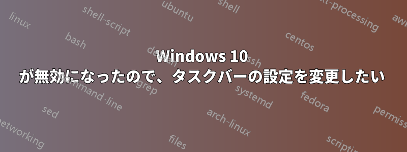 Windows 10 が無効になったので、タスクバーの設定を変更したい