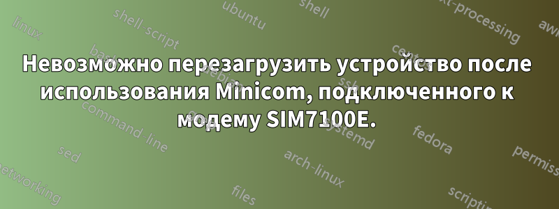 Невозможно перезагрузить устройство после использования Minicom, подключенного к модему SIM7100E.