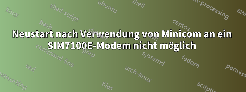 Neustart nach Verwendung von Minicom an ein SIM7100E-Modem nicht möglich