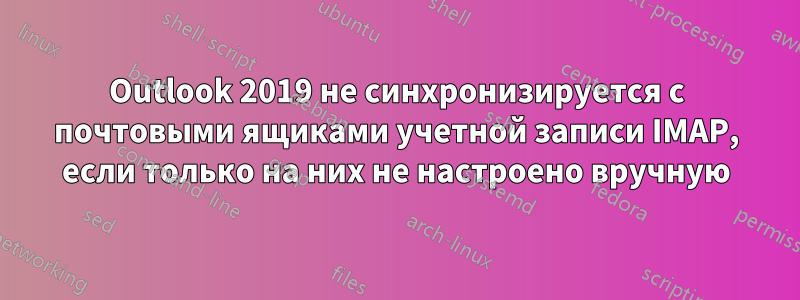 Outlook 2019 не синхронизируется с почтовыми ящиками учетной записи IMAP, если только на них не настроено вручную