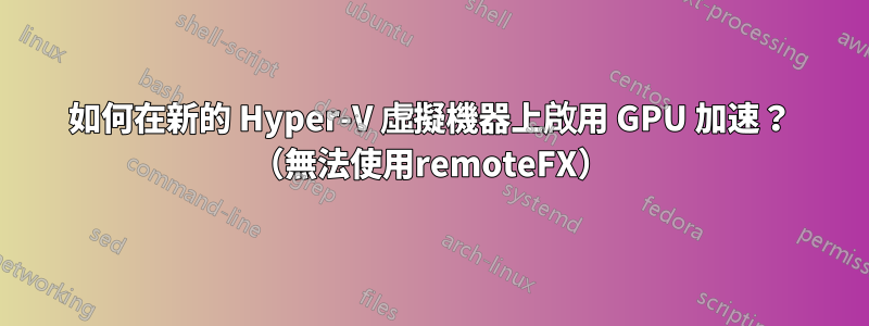 如何在新的 Hyper-V 虛擬機器上啟用 GPU 加速？ （無法使用remoteFX）