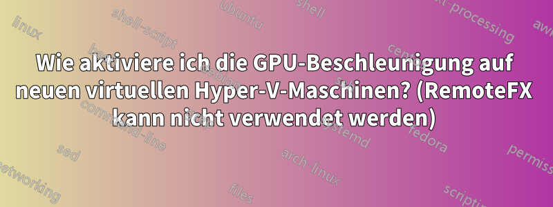 Wie aktiviere ich die GPU-Beschleunigung auf neuen virtuellen Hyper-V-Maschinen? (RemoteFX kann nicht verwendet werden)