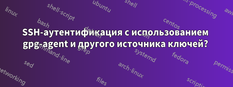 SSH-аутентификация с использованием gpg-agent и другого источника ключей?