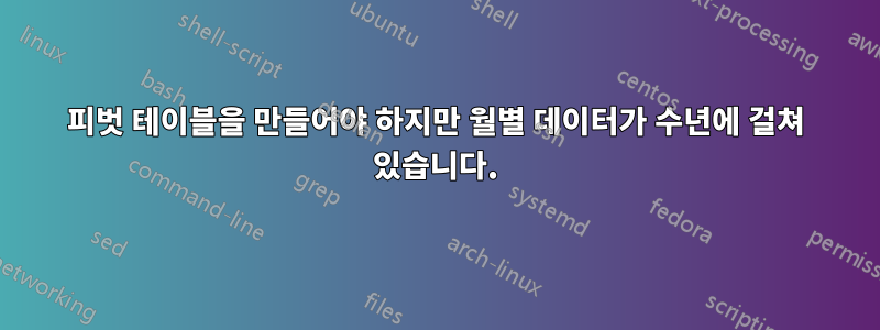 피벗 테이블을 만들어야 하지만 월별 데이터가 수년에 걸쳐 있습니다.