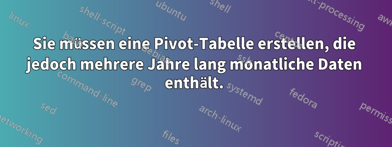 Sie müssen eine Pivot-Tabelle erstellen, die jedoch mehrere Jahre lang monatliche Daten enthält.