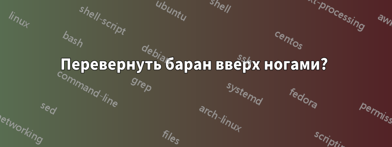 Перевернуть баран вверх ногами?