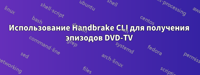 Использование Handbrake CLI для получения эпизодов DVD-TV