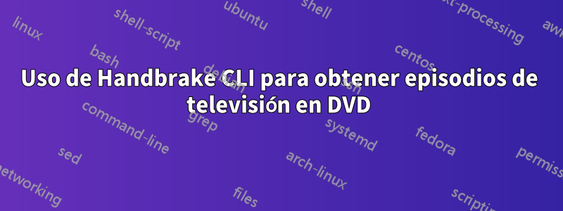 Uso de Handbrake CLI para obtener episodios de televisión en DVD