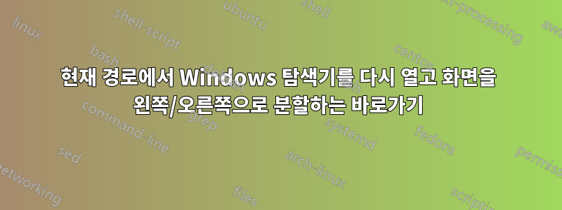 현재 경로에서 Windows 탐색기를 다시 열고 화면을 왼쪽/오른쪽으로 분할하는 바로가기