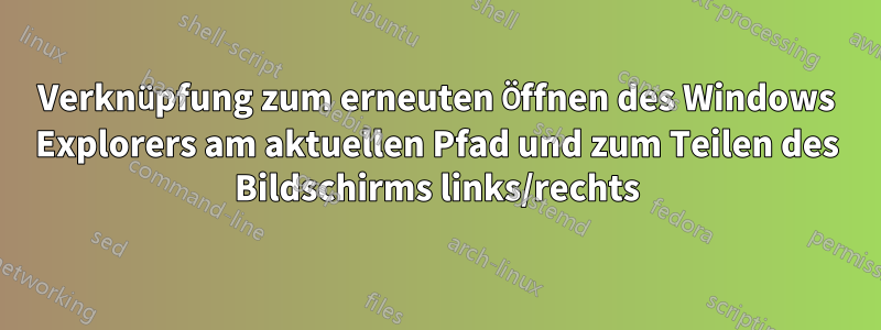 Verknüpfung zum erneuten Öffnen des Windows Explorers am aktuellen Pfad und zum Teilen des Bildschirms links/rechts