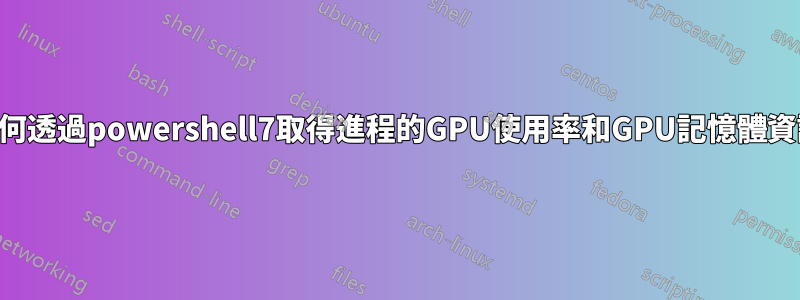 如何透過powershell7取得進程的GPU使用率和GPU記憶體資訊